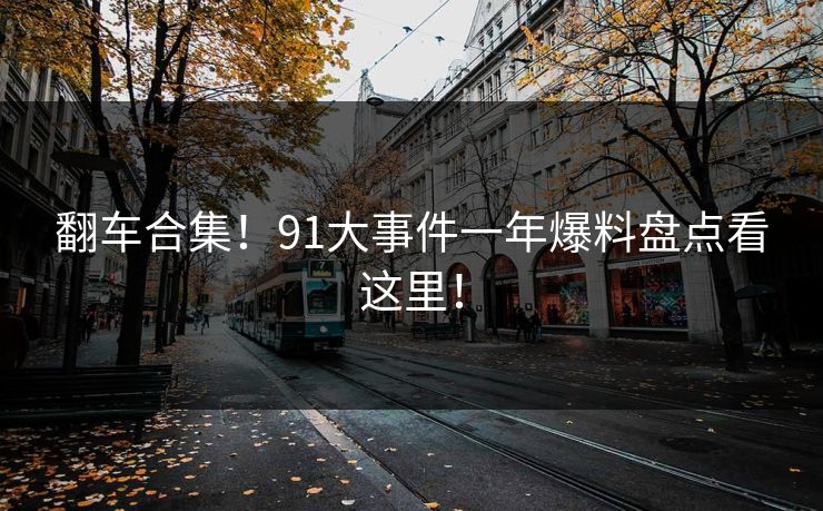 翻车合集！91大事件一年爆料盘点看这里！