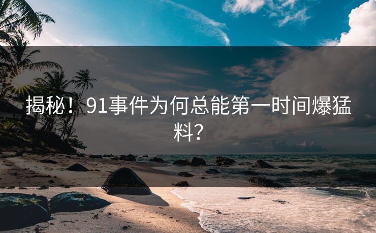 揭秘！91事件为何总能第一时间爆猛料？