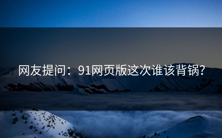 网友提问：91网页版这次谁该背锅？