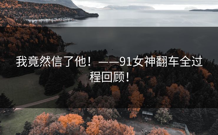 我竟然信了他！——91女神翻车全过程回顾！