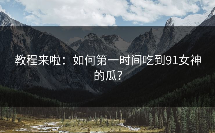 教程来啦：如何第一时间吃到91女神的瓜？