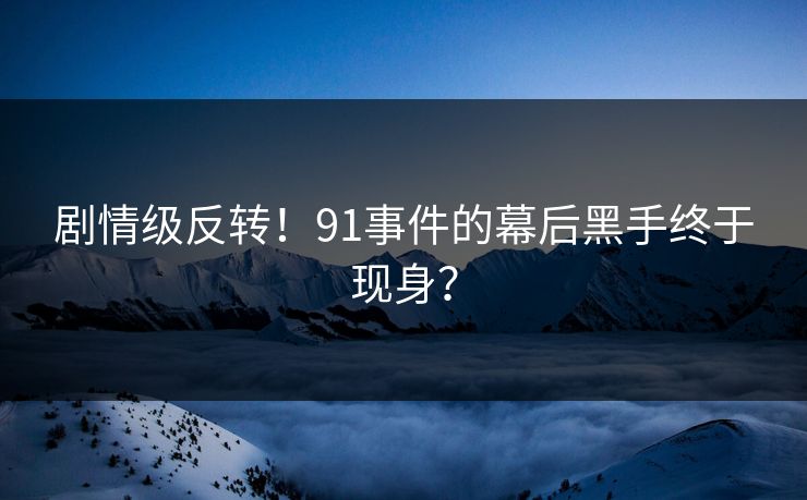 剧情级反转！91事件的幕后黑手终于现身？