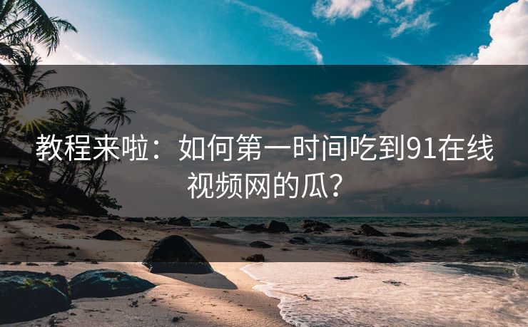 教程来啦：如何第一时间吃到91在线视频网的瓜？
