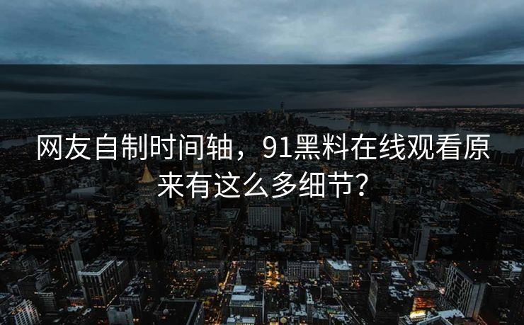 网友自制时间轴，91黑料在线观看原来有这么多细节？