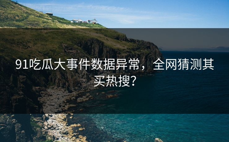91吃瓜大事件数据异常，全网猜测其买热搜？