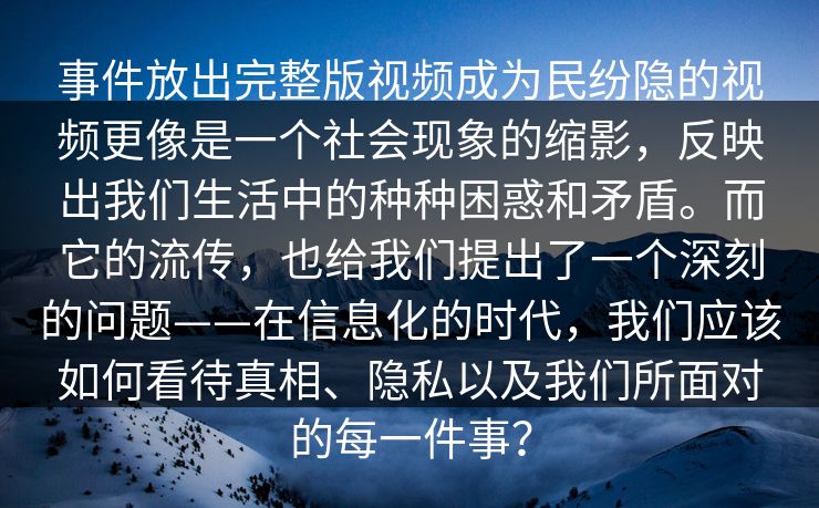 事件放出完整版视频成为民纷隐的视频更像是一个社会现象的缩影，反映出我们生活中的种种困惑和矛盾。而它的流传，也给我们提出了一个深刻的问题——在信息化的时代，我们应该如何看待真相、隐私以及我们所面对的每一件事？