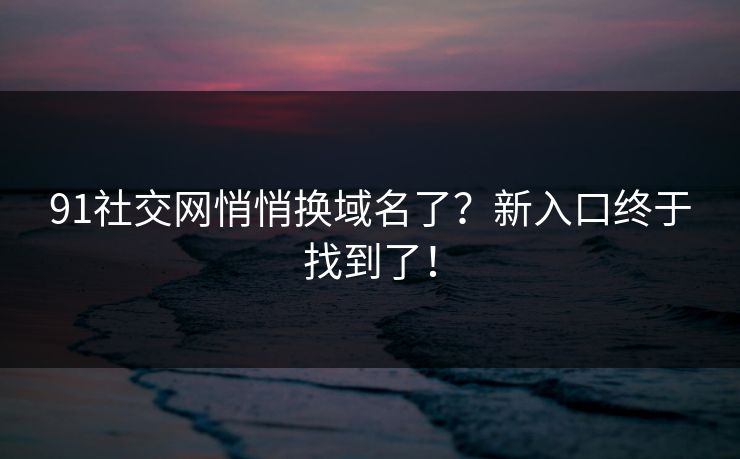 91社交网悄悄换域名了？新入口终于找到了！