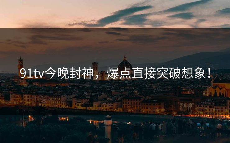 91tv今晚封神，爆点直接突破想象！