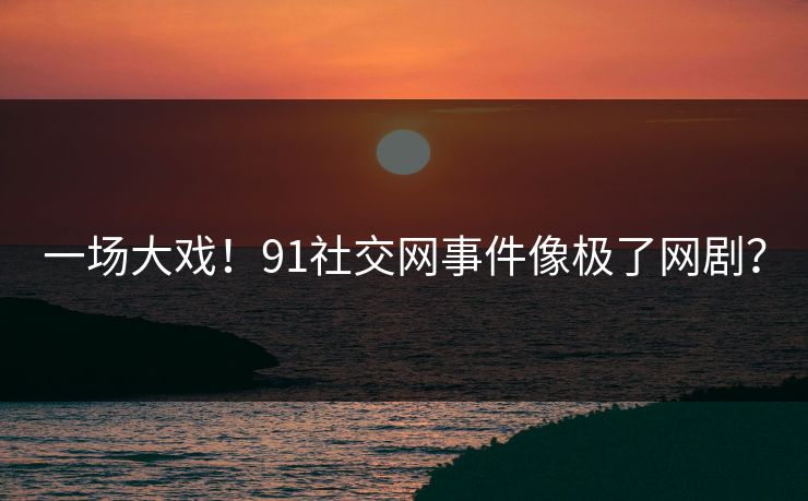 一场大戏！91社交网事件像极了网剧？