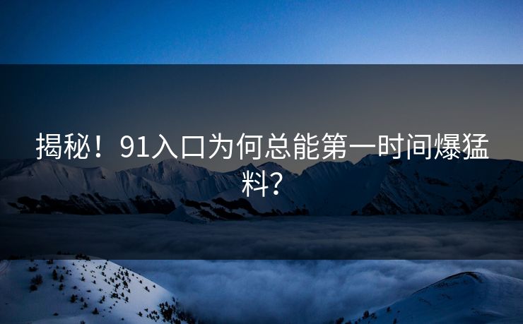 揭秘！91入口为何总能第一时间爆猛料？