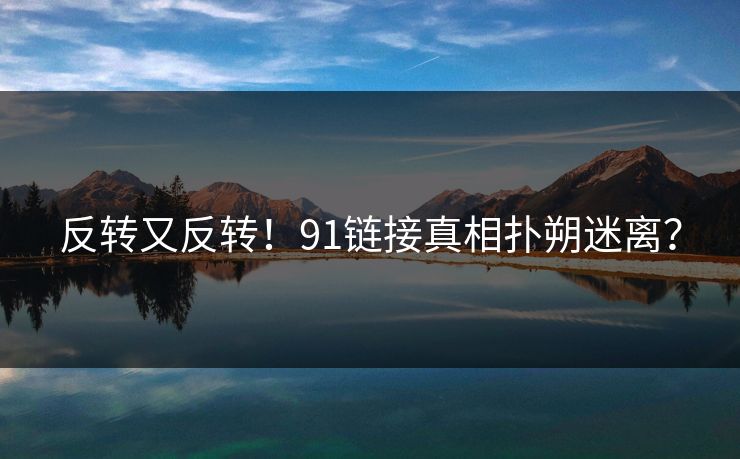 反转又反转！91链接真相扑朔迷离？
