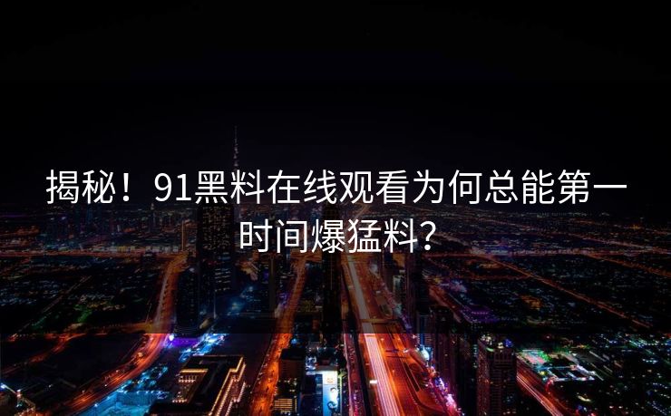 揭秘！91黑料在线观看为何总能第一时间爆猛料？