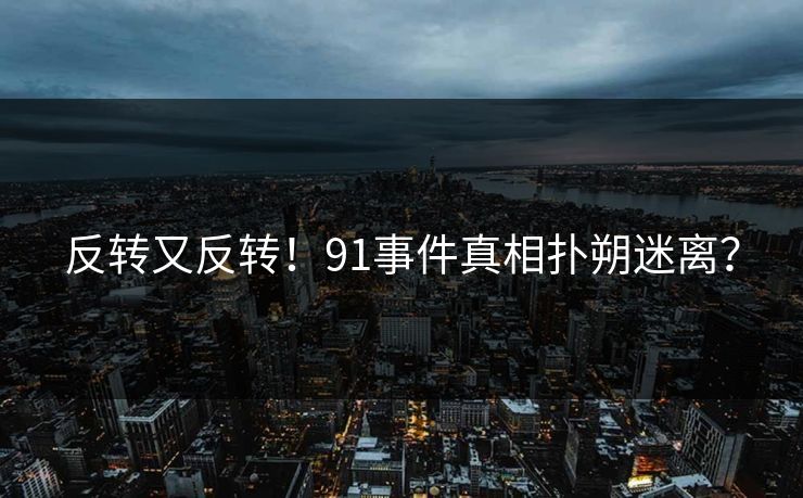 反转又反转！91事件真相扑朔迷离？