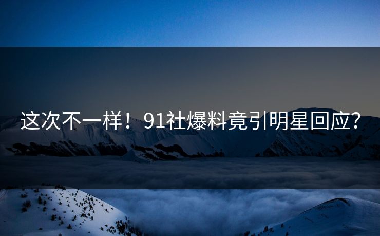 这次不一样！91社爆料竟引明星回应？
