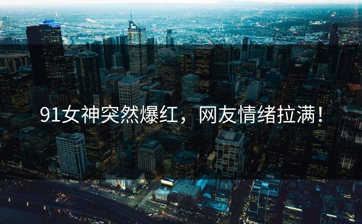 91女神突然爆红，网友情绪拉满！