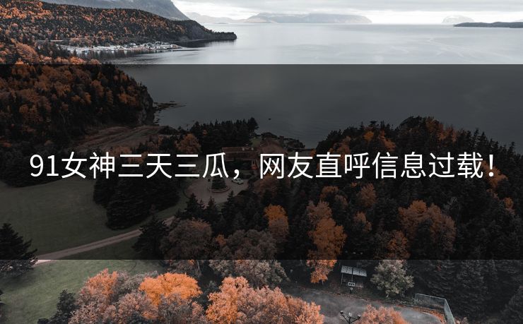 91女神三天三瓜，网友直呼信息过载！