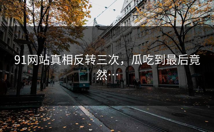 91网站真相反转三次，瓜吃到最后竟然…