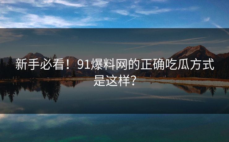 新手必看！91爆料网的正确吃瓜方式是这样？
