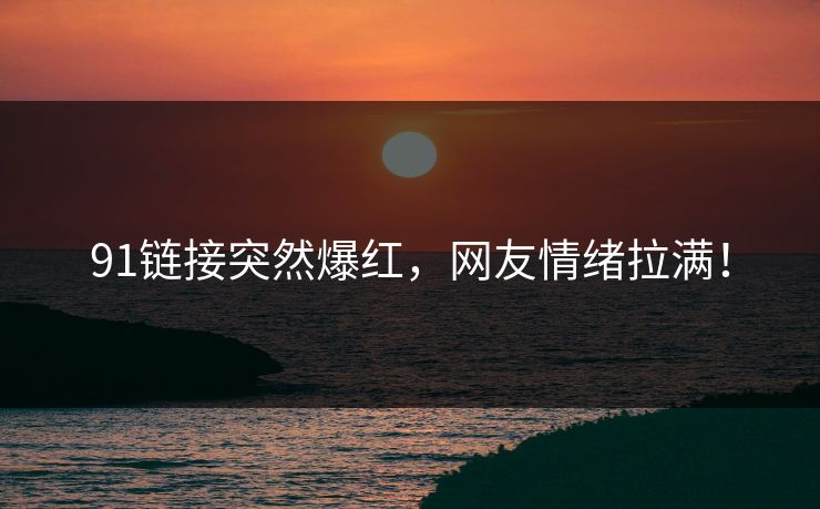 91链接突然爆红，网友情绪拉满！
