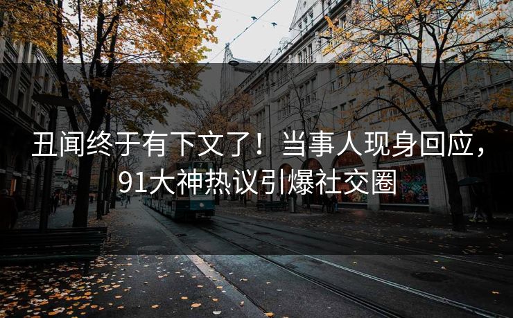丑闻终于有下文了！当事人现身回应，91大神热议引爆社交圈