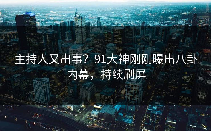 主持人又出事？91大神刚刚曝出八卦内幕，持续刷屏