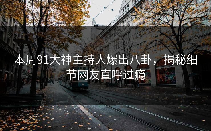 本周91大神主持人爆出八卦，揭秘细节网友直呼过瘾