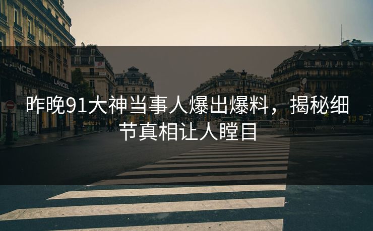 昨晚91大神当事人爆出爆料，揭秘细节真相让人瞠目