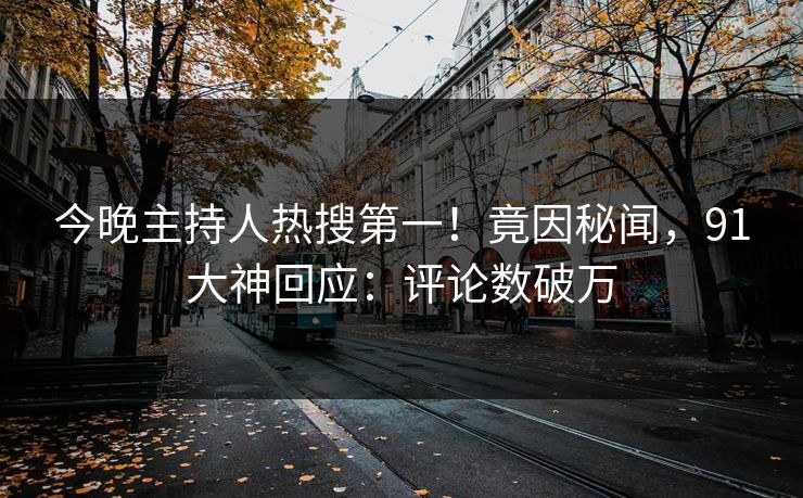 今晚主持人热搜第一！竟因秘闻，91大神回应：评论数破万