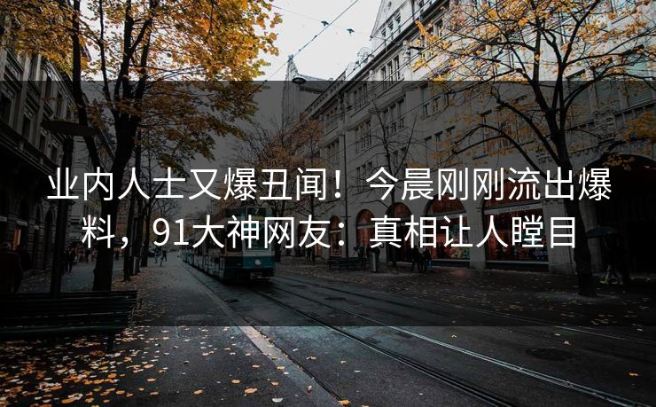 业内人士又爆丑闻！今晨刚刚流出爆料，91大神网友：真相让人瞠目