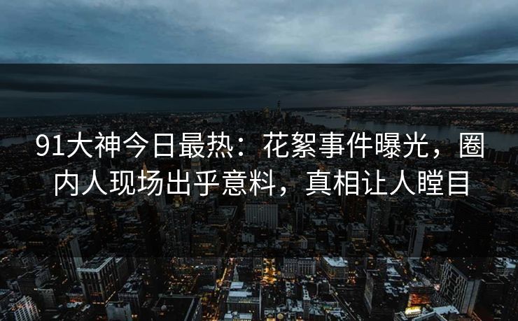 91大神今日最热：花絮事件曝光，圈内人现场出乎意料，真相让人瞠目