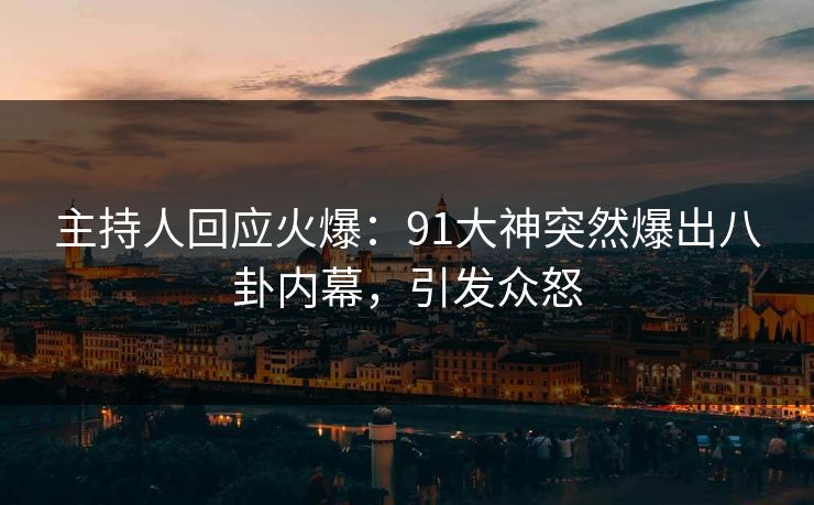 主持人回应火爆：91大神突然爆出八卦内幕，引发众怒