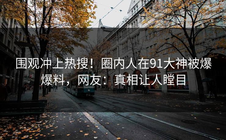 围观冲上热搜！圈内人在91大神被爆爆料，网友：真相让人瞠目