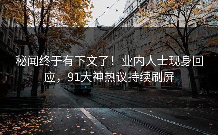 秘闻终于有下文了！业内人士现身回应，91大神热议持续刷屏
