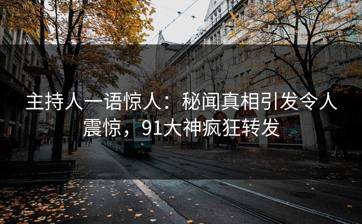 主持人一语惊人：秘闻真相引发令人震惊，91大神疯狂转发