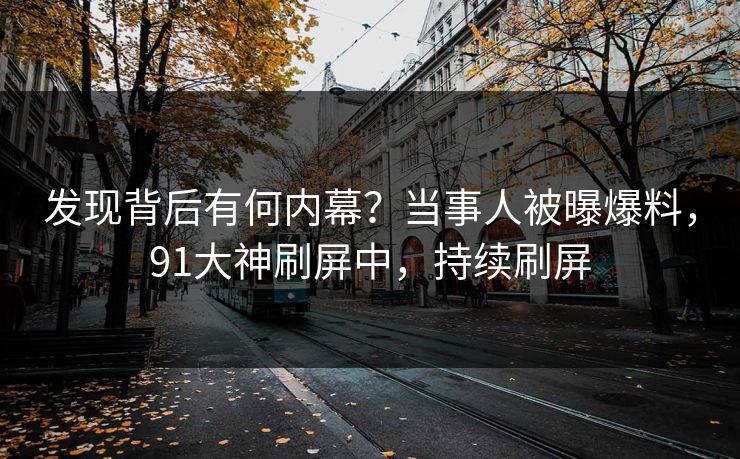 发现背后有何内幕？当事人被曝爆料，91大神刷屏中，持续刷屏
