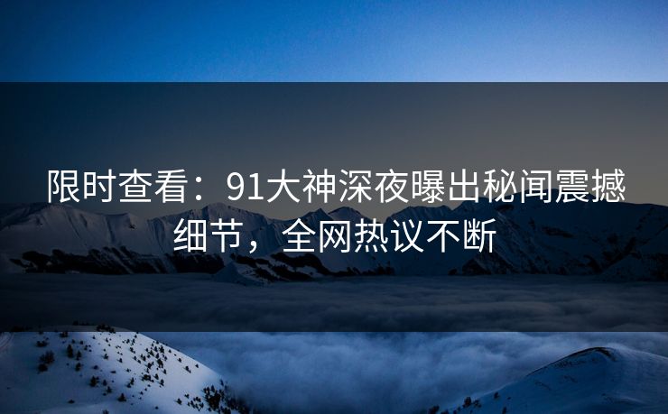 限时查看：91大神深夜曝出秘闻震撼细节，全网热议不断