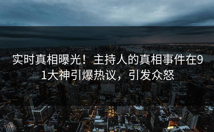 实时真相曝光！主持人的真相事件在91大神引爆热议，引发众怒