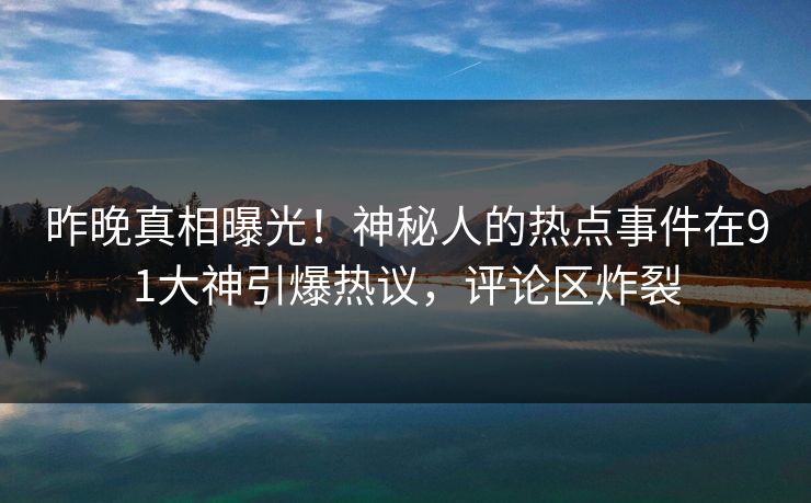 昨晚真相曝光！神秘人的热点事件在91大神引爆热议，评论区炸裂