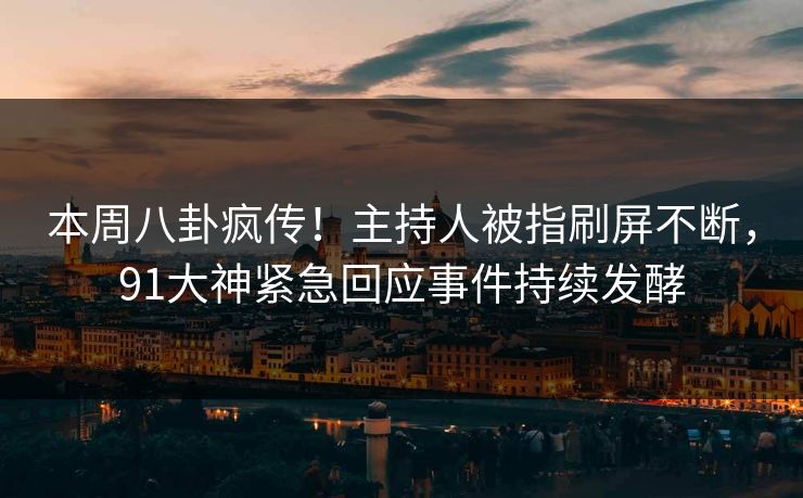 本周八卦疯传！主持人被指刷屏不断，91大神紧急回应事件持续发酵