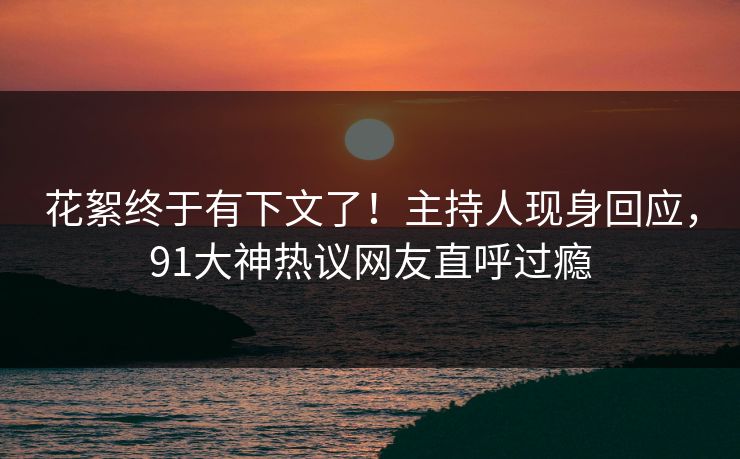 花絮终于有下文了！主持人现身回应，91大神热议网友直呼过瘾