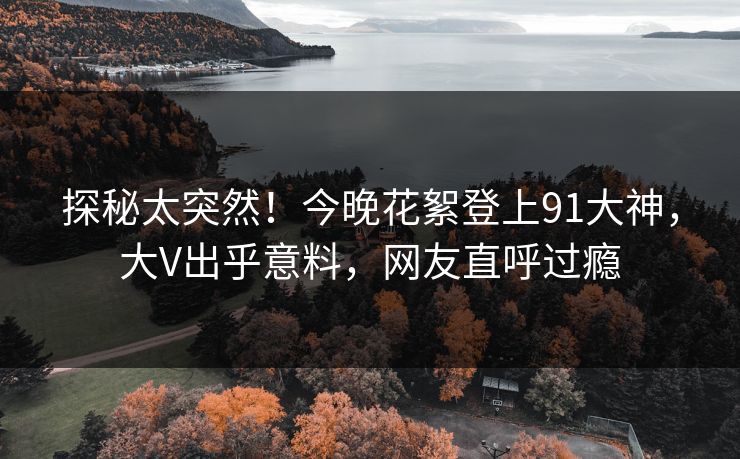 探秘太突然！今晚花絮登上91大神，大V出乎意料，网友直呼过瘾
