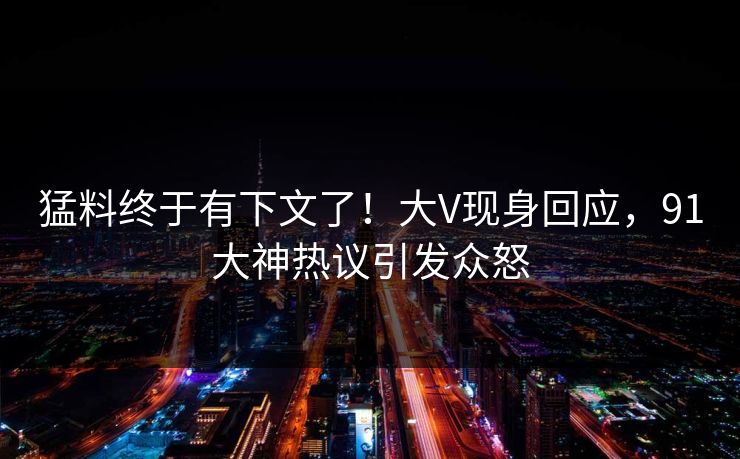 猛料终于有下文了！大V现身回应，91大神热议引发众怒