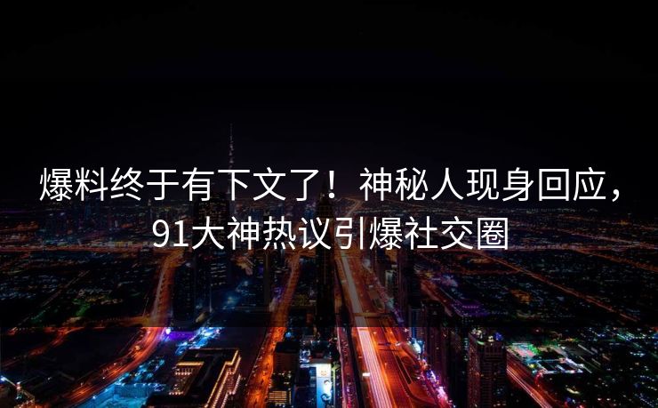 爆料终于有下文了！神秘人现身回应，91大神热议引爆社交圈