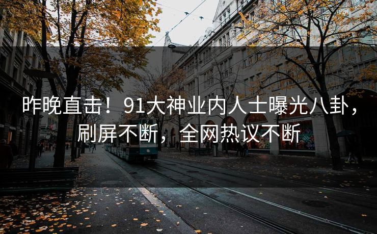 昨晚直击！91大神业内人士曝光八卦，刷屏不断，全网热议不断
