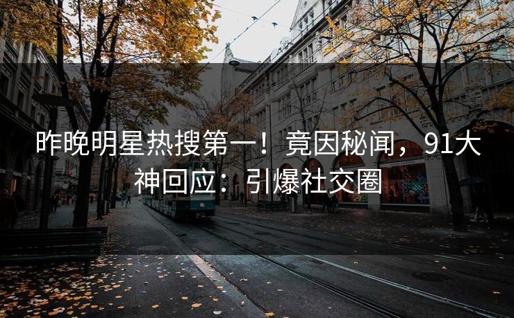 昨晚明星热搜第一！竟因秘闻，91大神回应：引爆社交圈