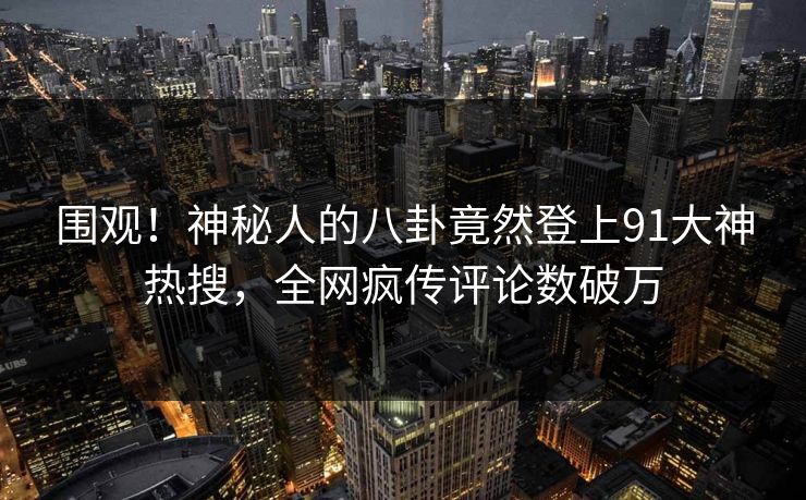 围观！神秘人的八卦竟然登上91大神热搜，全网疯传评论数破万