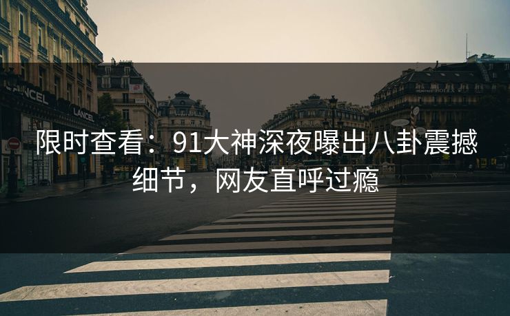 限时查看：91大神深夜曝出八卦震撼细节，网友直呼过瘾