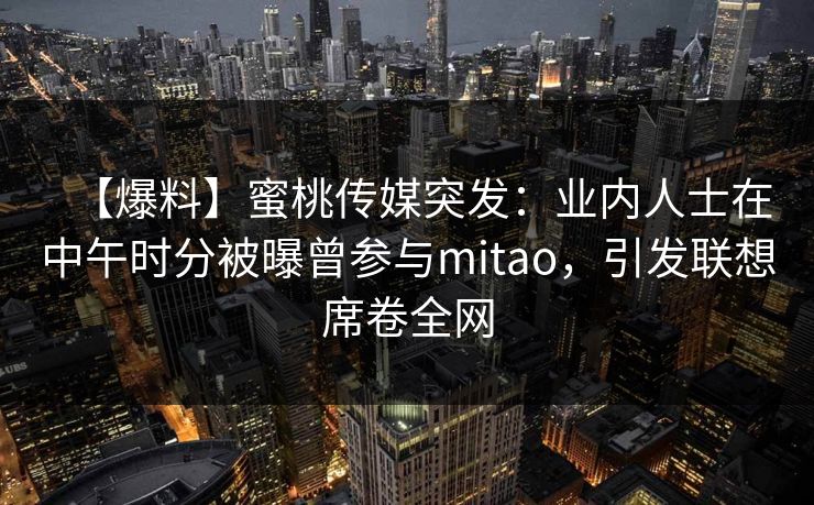 【爆料】蜜桃传媒突发：业内人士在中午时分被曝曾参与mitao，引发联想席卷全网