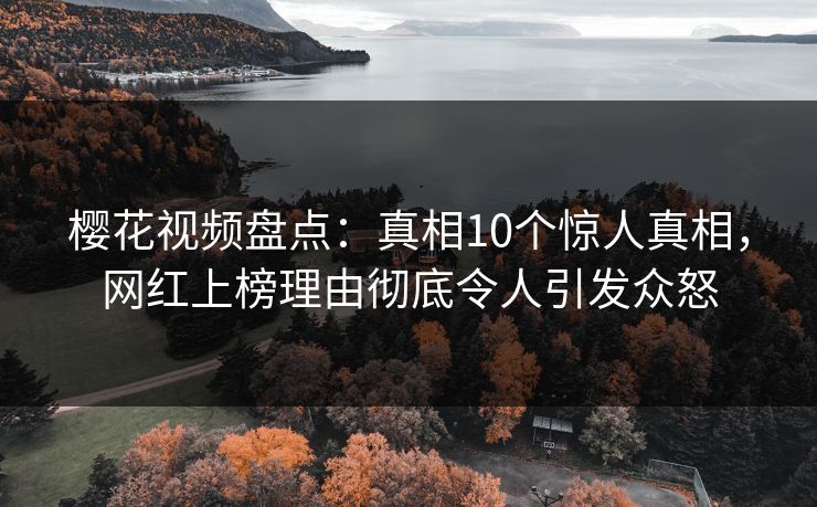 樱花视频盘点：真相10个惊人真相，网红上榜理由彻底令人引发众怒