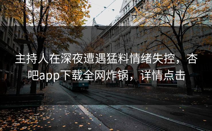主持人在深夜遭遇猛料情绪失控，杏吧app下载全网炸锅，详情点击